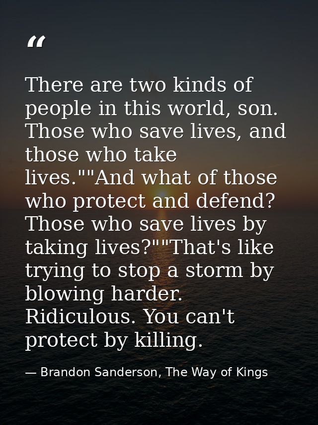 There are two kinds of people in this world, son. Those who save lives, and those who take lives.""And what of those who — Brandon Sanderson, The Way of Kings
