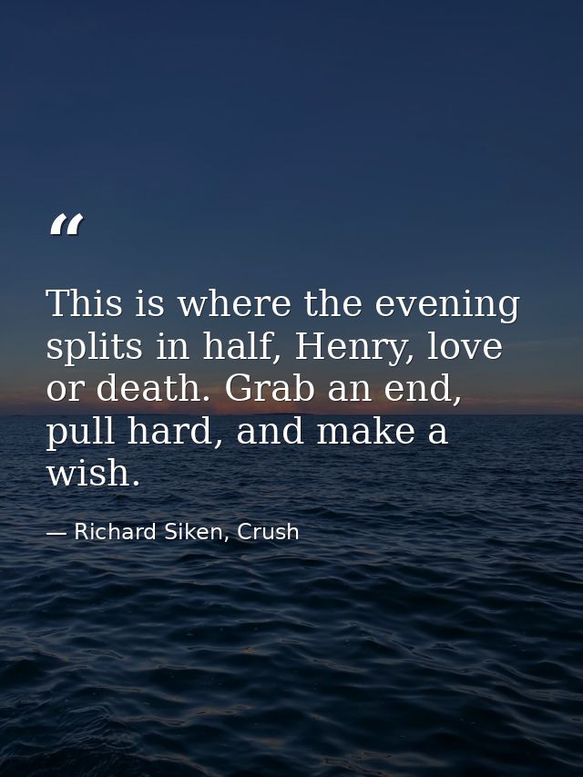 This is where the evening splits in half, Henry, love or death. Grab an end, pull hard, and make a wish. — Richard Siken, Crush