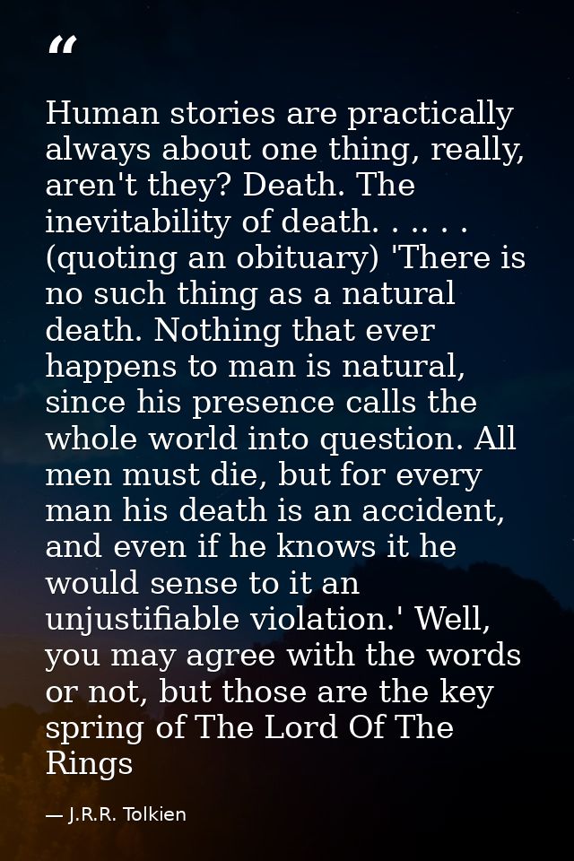 Human stories are practically always about one thing, really, aren't they? Death. The inevitability of death. . .. . . ( — J.R.R. Tolkien