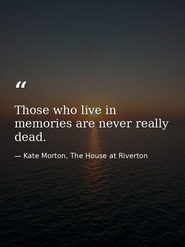 Those who live in memories are never really dead. — Kate Morton, The House at Riverton