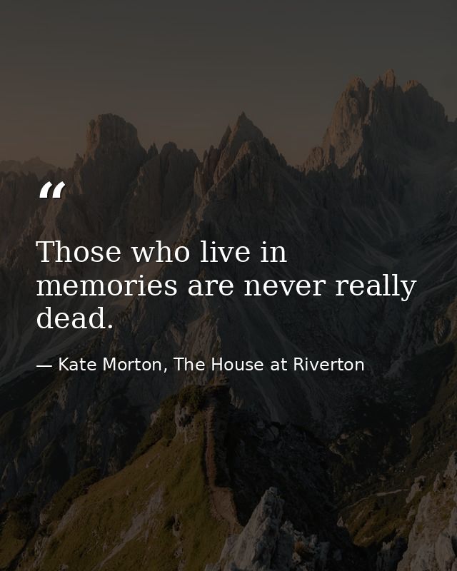 Those who live in memories are never really dead. — Kate Morton, The House at Riverton