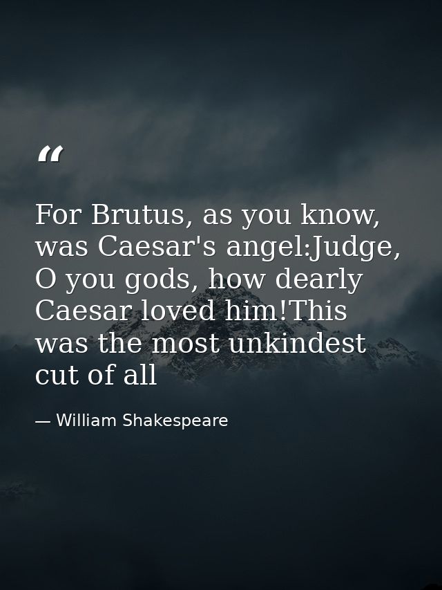For Brutus, as you know, was Caesar's angel:Judge, O you gods, how dearly Caesar loved him!This was the most unkindest c — William Shakespeare