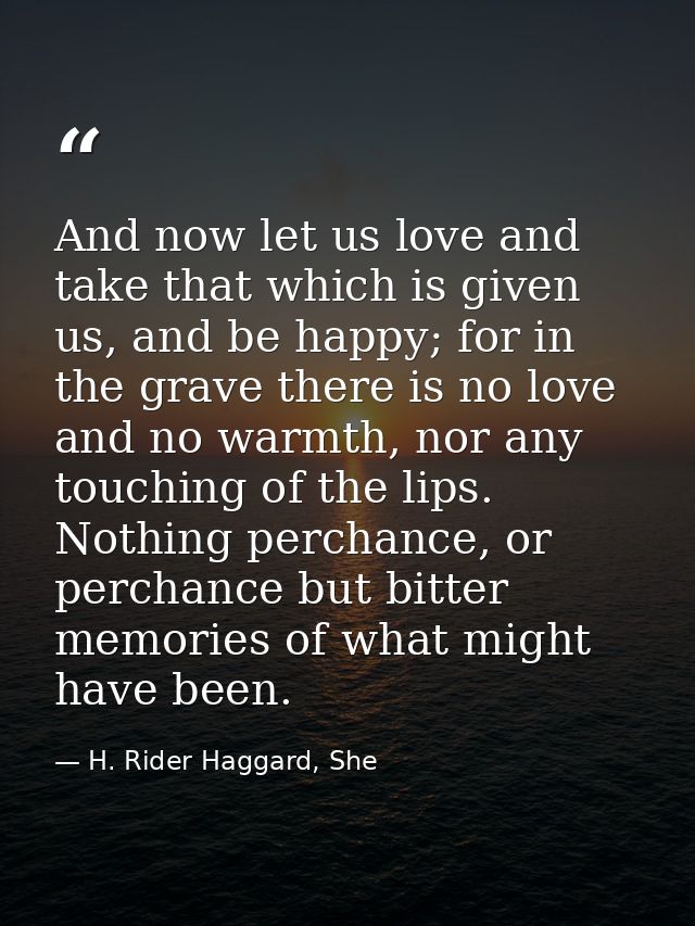 And now let us love and take that which is given us, and be happy; for in the grave there is no love and no warmth, nor  — H. Rider Haggard, She