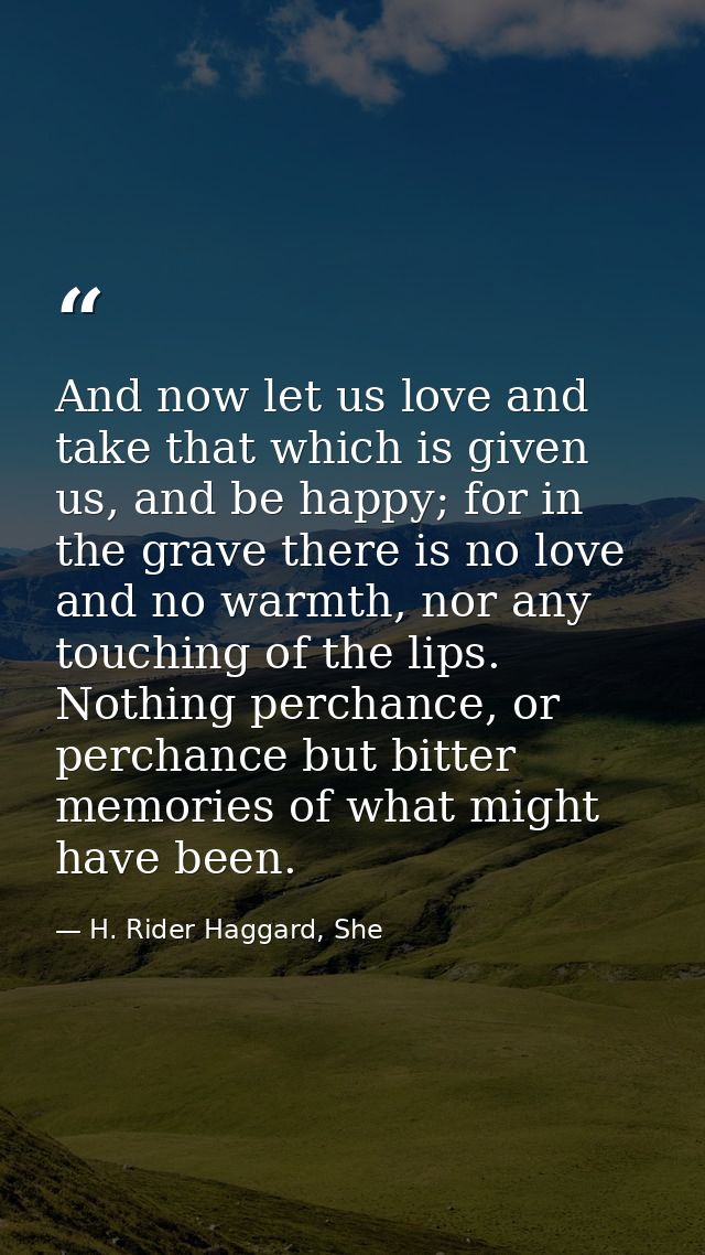And now let us love and take that which is given us, and be happy; for in the grave there is no love and no warmth, nor  — H. Rider Haggard, She
