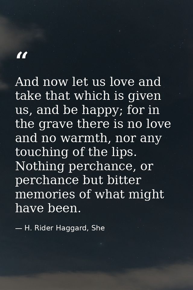 And now let us love and take that which is given us, and be happy; for in the grave there is no love and no warmth, nor  — H. Rider Haggard, She
