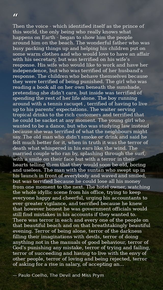 Then the voice - which identified itself as the prince of this world, the only being who really knows what happens on Ea — Paulo Coelho, The Devil and Miss Prym