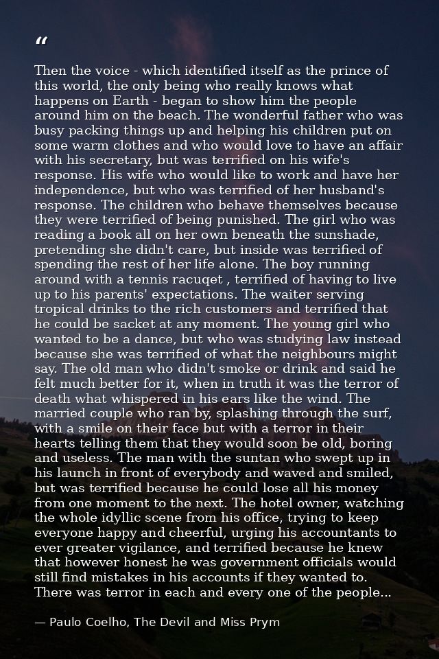 Then the voice - which identified itself as the prince of this world, the only being who really knows what happens on Ea — Paulo Coelho, The Devil and Miss Prym