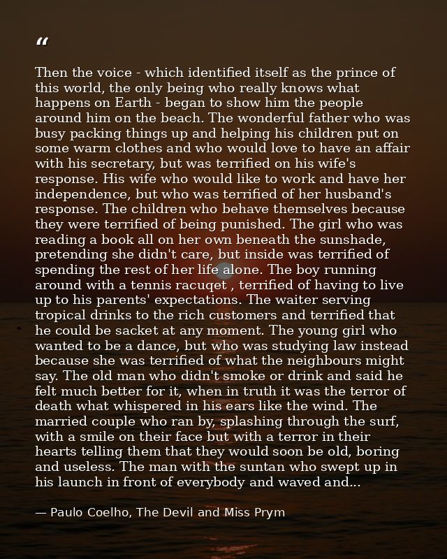 Then the voice - which identified itself as the prince of this world, the only being who really knows what happens on Ea — Paulo Coelho, The Devil and Miss Prym