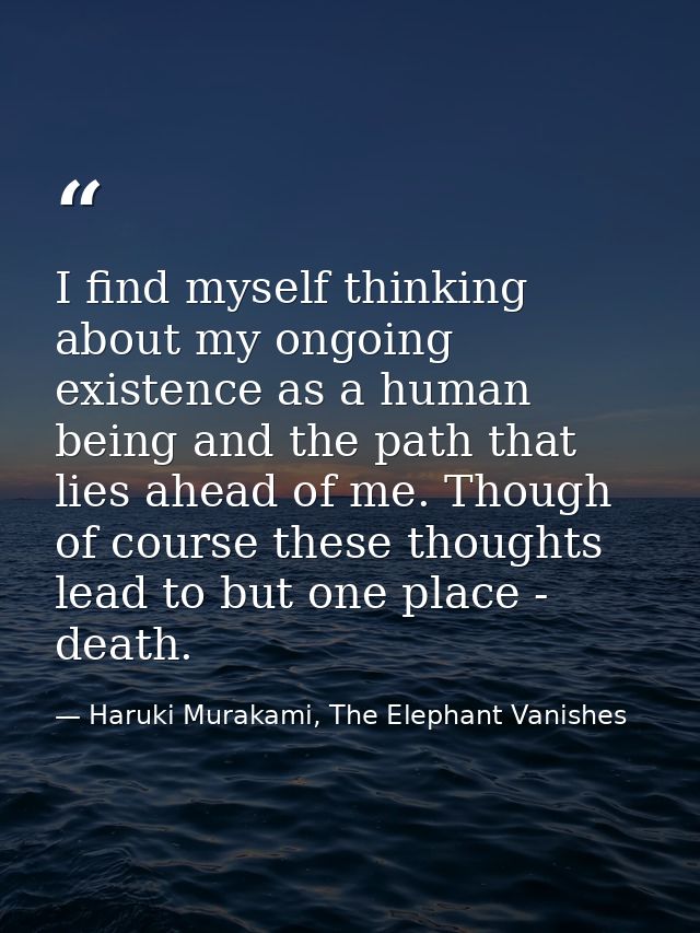 I find myself thinking about my ongoing existence as a human being and the path that lies ahead of me. Though of course  — Haruki Murakami, The Elephant Vanishes