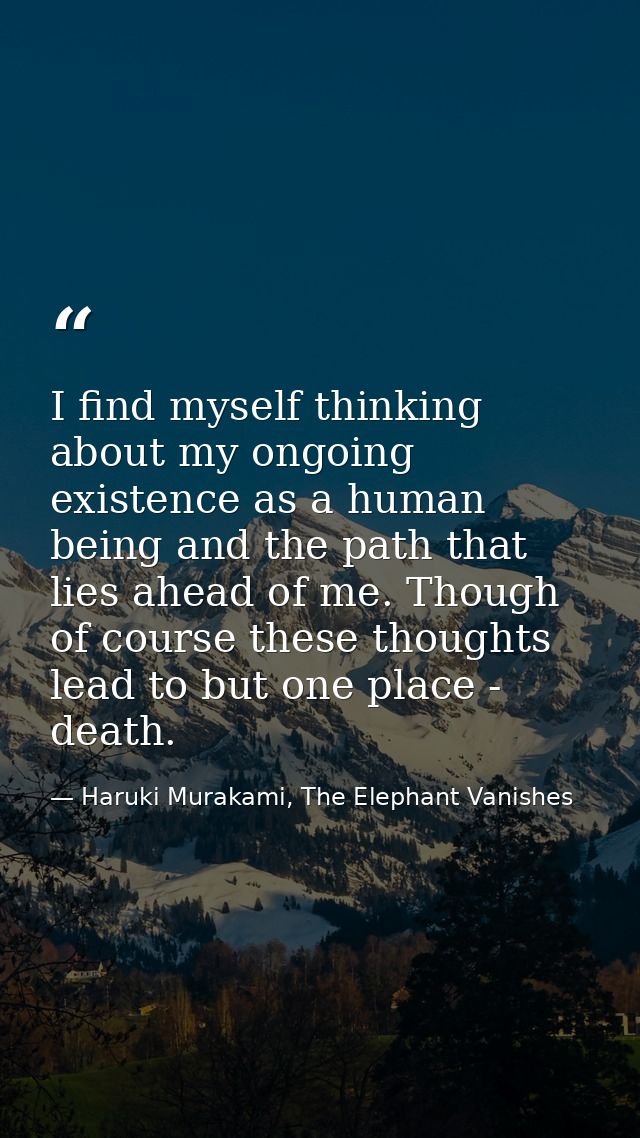 I find myself thinking about my ongoing existence as a human being and the path that lies ahead of me. Though of course  — Haruki Murakami, The Elephant Vanishes