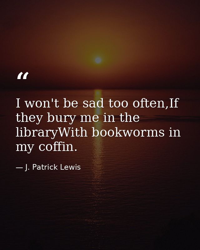 I won't be sad too often,If they bury me in the libraryWith bookworms in my coffin. — J. Patrick Lewis