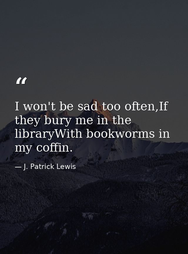I won't be sad too often,If they bury me in the libraryWith bookworms in my coffin. — J. Patrick Lewis