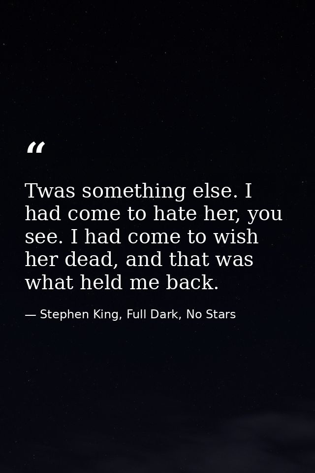 Twas something else. I had come to hate her, you see. I had come to wish her dead, and that was what held me back. — Stephen King, Full Dark, No Stars