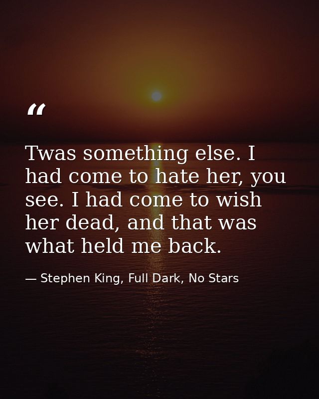Twas something else. I had come to hate her, you see. I had come to wish her dead, and that was what held me back. — Stephen King, Full Dark, No Stars
