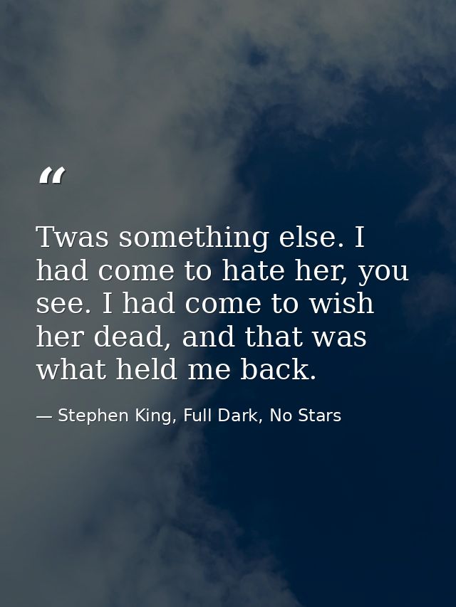 Twas something else. I had come to hate her, you see. I had come to wish her dead, and that was what held me back. — Stephen King, Full Dark, No Stars