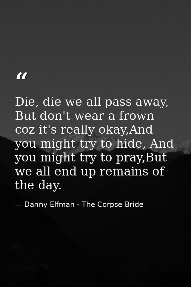 Die, die we all pass away, But don't wear a frown coz it's really okay,And you might try to hide, And you might try to p — Danny Elfman - The Corpse Bride