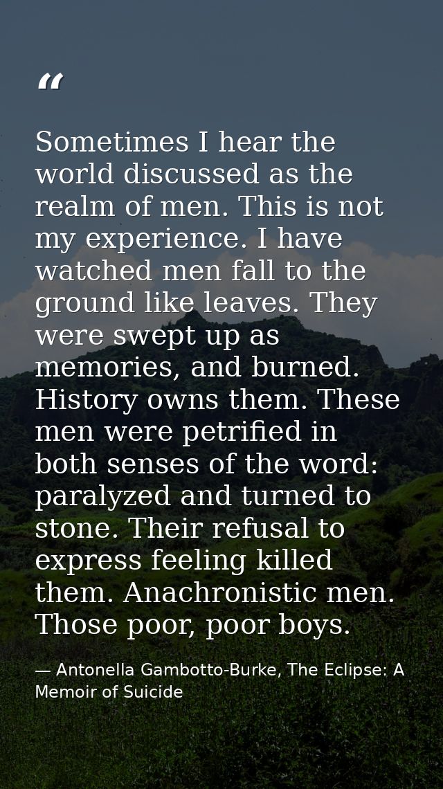 Sometimes I hear the world discussed as the realm of men. This is not my experience. I have watched men fall to the grou — Antonella Gambotto-Burke, The Eclipse: A Memoir of Suicide