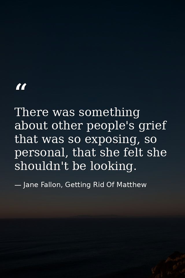 There was something about other people's grief that was so exposing, so personal, that she felt she shouldn't be looking — Jane Fallon, Getting Rid Of Matthew