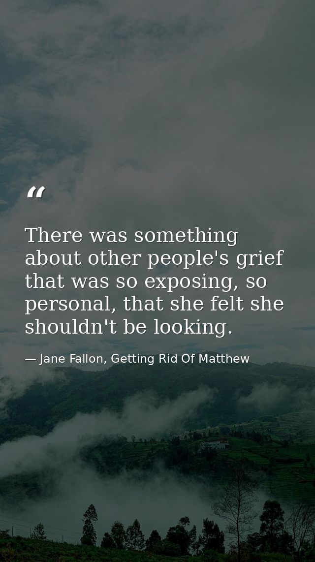 There was something about other people's grief that was so exposing, so personal, that she felt she shouldn't be looking — Jane Fallon, Getting Rid Of Matthew