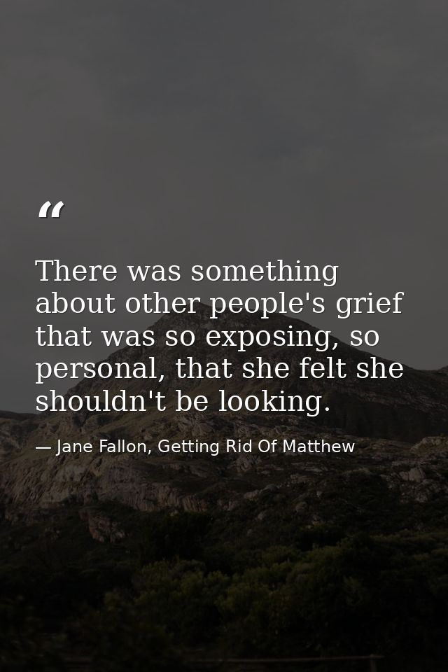There was something about other people's grief that was so exposing, so personal, that she felt she shouldn't be looking — Jane Fallon, Getting Rid Of Matthew