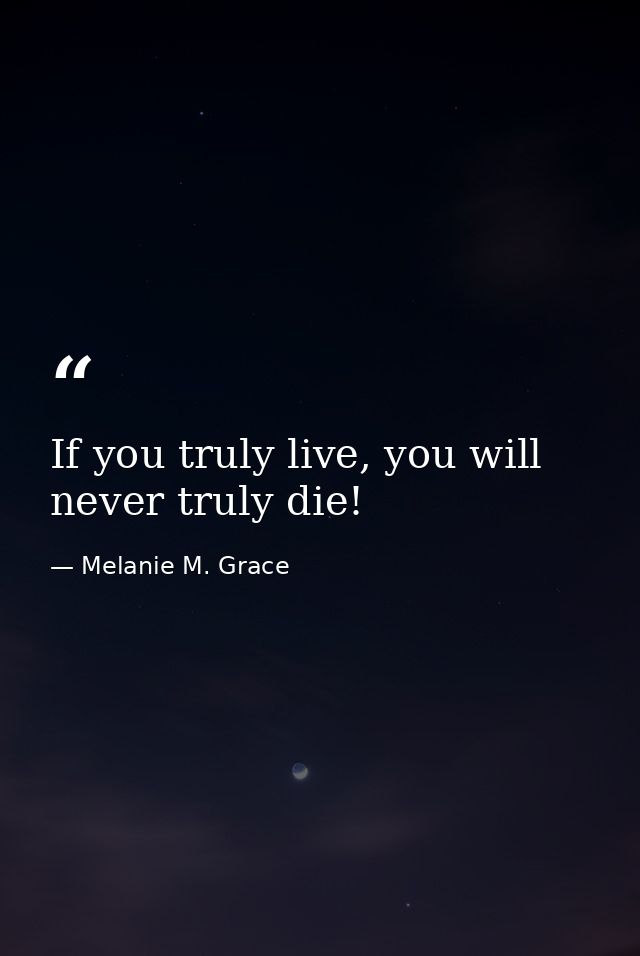 If you truly live, you will never truly die! — Melanie M. Grace