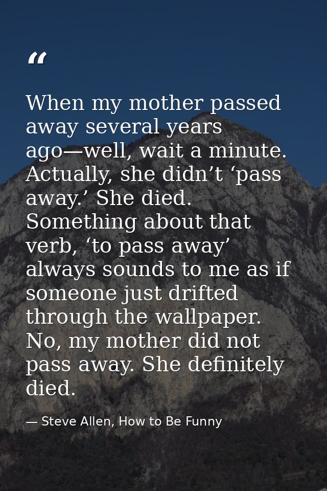 When my mother passed away several years ago—well, wait a minute. Actually, she didn’t ‘pass away.’ She died. Something  — Steve Allen, How to Be Funny