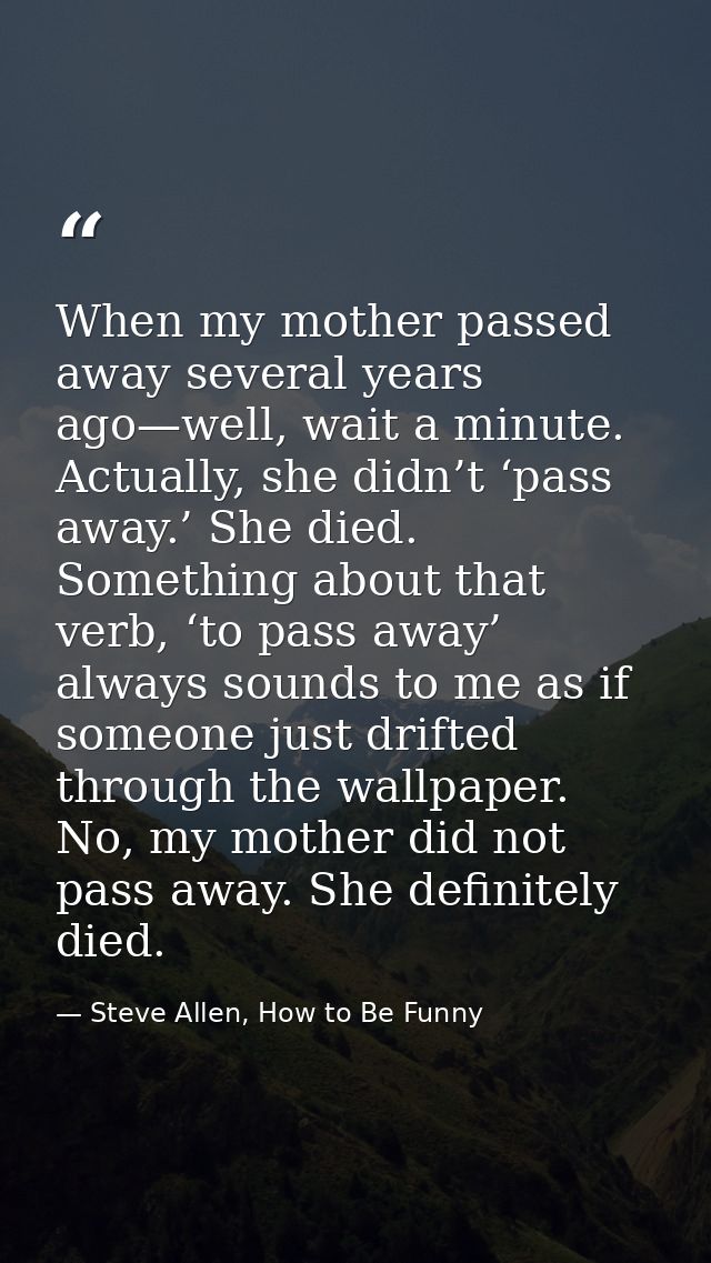 When my mother passed away several years ago—well, wait a minute. Actually, she didn’t ‘pass away.’ She died. Something  — Steve Allen, How to Be Funny