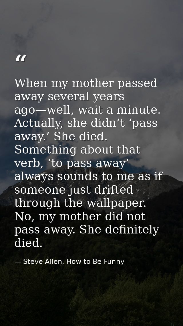 When my mother passed away several years ago—well, wait a minute. Actually, she didn’t ‘pass away.’ She died. Something  — Steve Allen, How to Be Funny