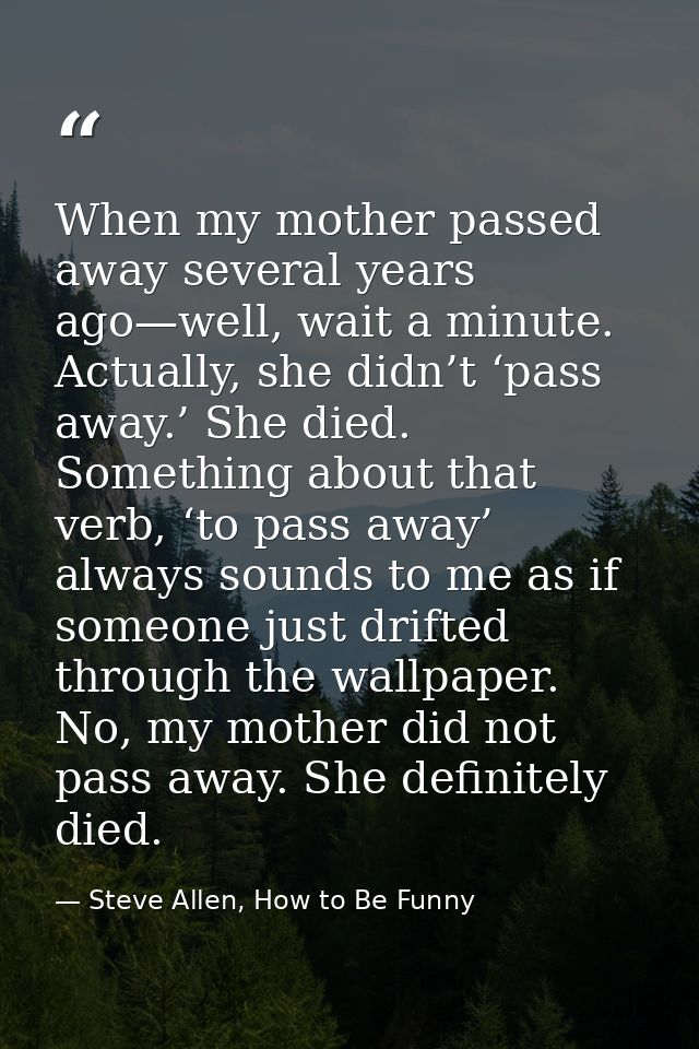 When my mother passed away several years ago—well, wait a minute. Actually, she didn’t ‘pass away.’ She died. Something  — Steve Allen, How to Be Funny