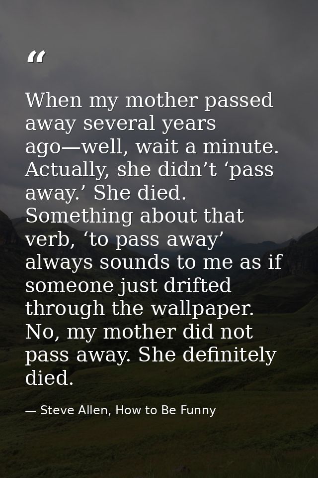When my mother passed away several years ago—well, wait a minute. Actually, she didn’t ‘pass away.’ She died. Something  — Steve Allen, How to Be Funny
