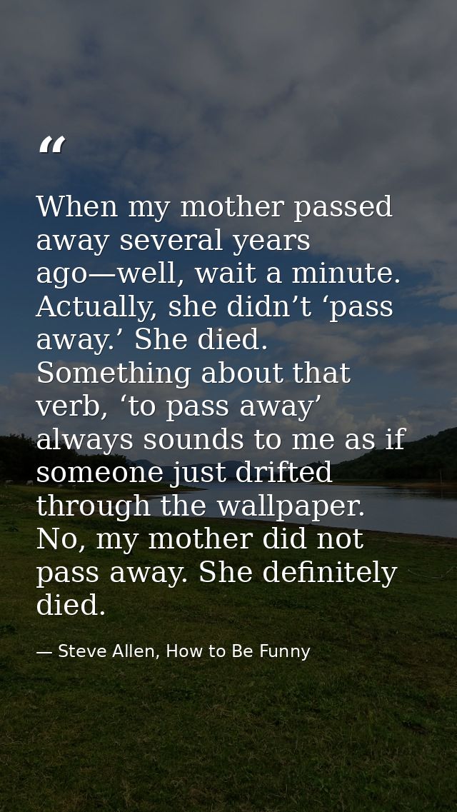 When my mother passed away several years ago—well, wait a minute. Actually, she didn’t ‘pass away.’ She died. Something  — Steve Allen, How to Be Funny