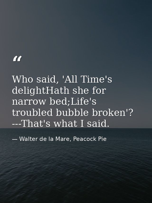 Who said, 'All Time's delightHath she for narrow bed;Life's troubled bubble broken'? ---That's what I said. — Walter de la Mare, Peacock Pie
