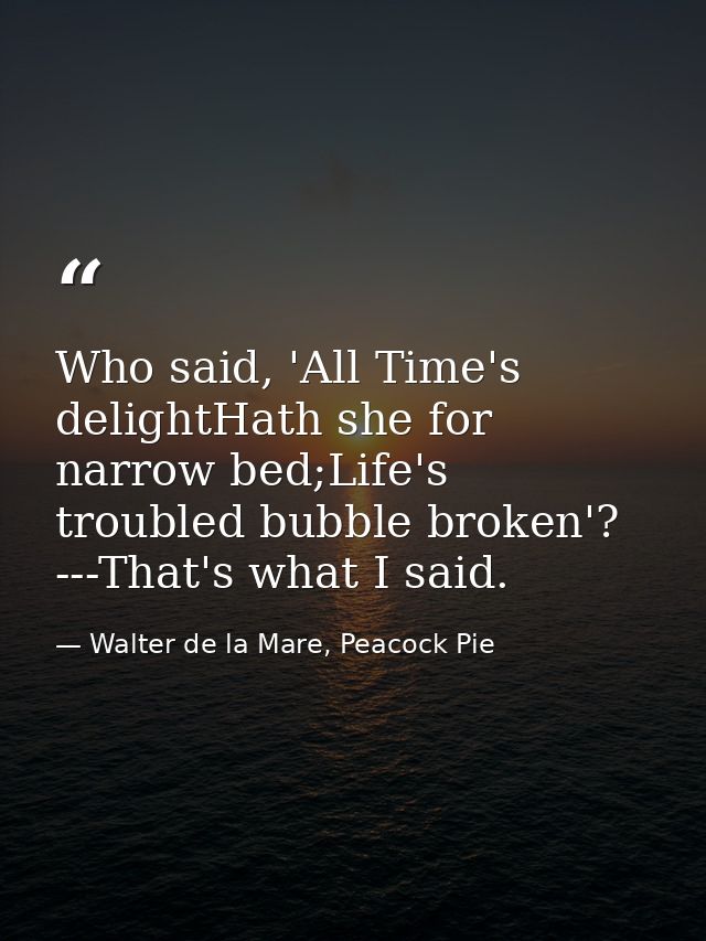Who said, 'All Time's delightHath she for narrow bed;Life's troubled bubble broken'? ---That's what I said. — Walter de la Mare, Peacock Pie
