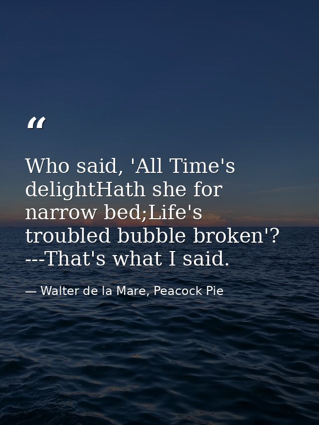 Who said, 'All Time's delightHath she for narrow bed;Life's troubled bubble broken'? ---That's what I said. — Walter de la Mare, Peacock Pie