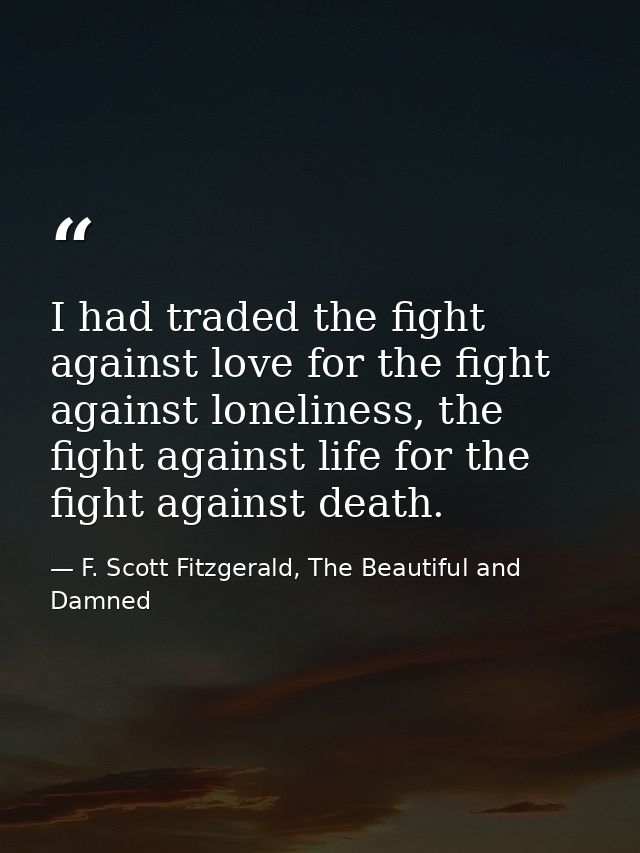 I had traded the fight against love for the fight against loneliness, the fight against life for the fight against death — F. Scott Fitzgerald, The Beautiful and Damned