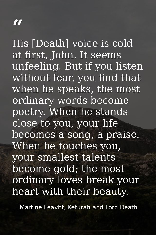 His [Death] voice is cold at first, John. It seems unfeeling. But if you listen without fear, you find that when he spea — Martine Leavitt, Keturah and Lord Death