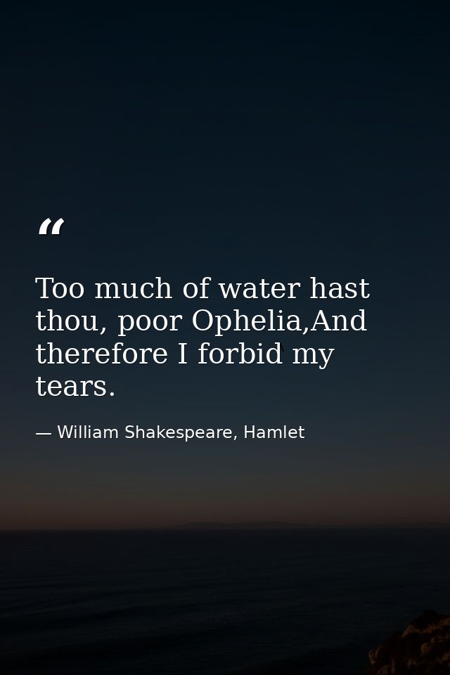 Too much of water hast thou, poor Ophelia,And therefore I forbid my tears. — William Shakespeare, Hamlet