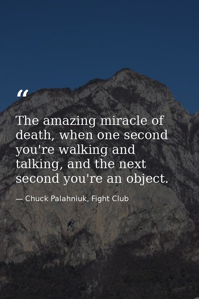 The amazing miracle of death, when one second you're walking and talking, and the next second you're an object. — Chuck Palahniuk, Fight Club