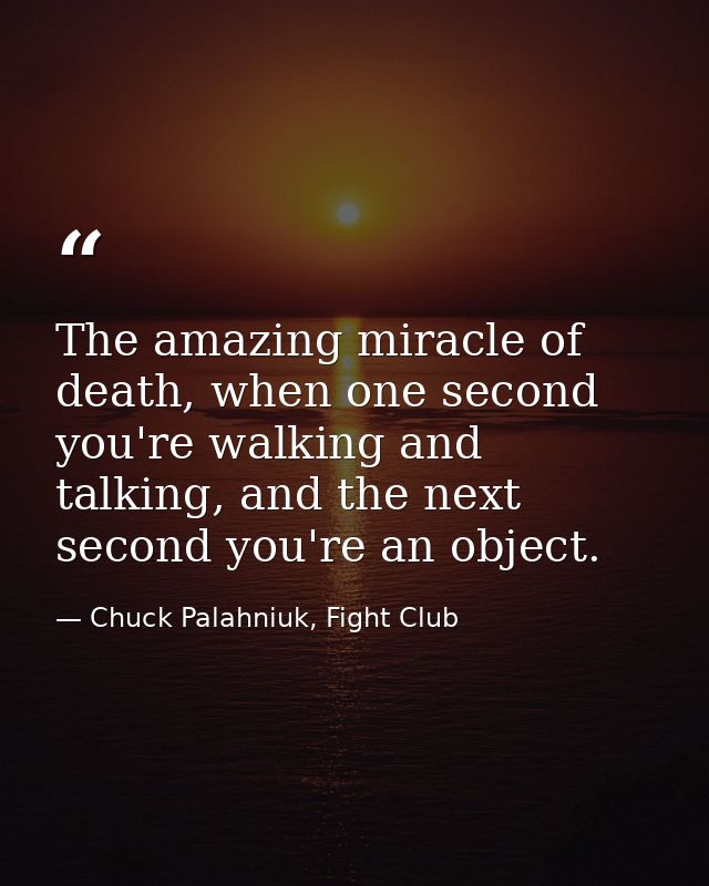The amazing miracle of death, when one second you're walking and talking, and the next second you're an object. — Chuck Palahniuk, Fight Club