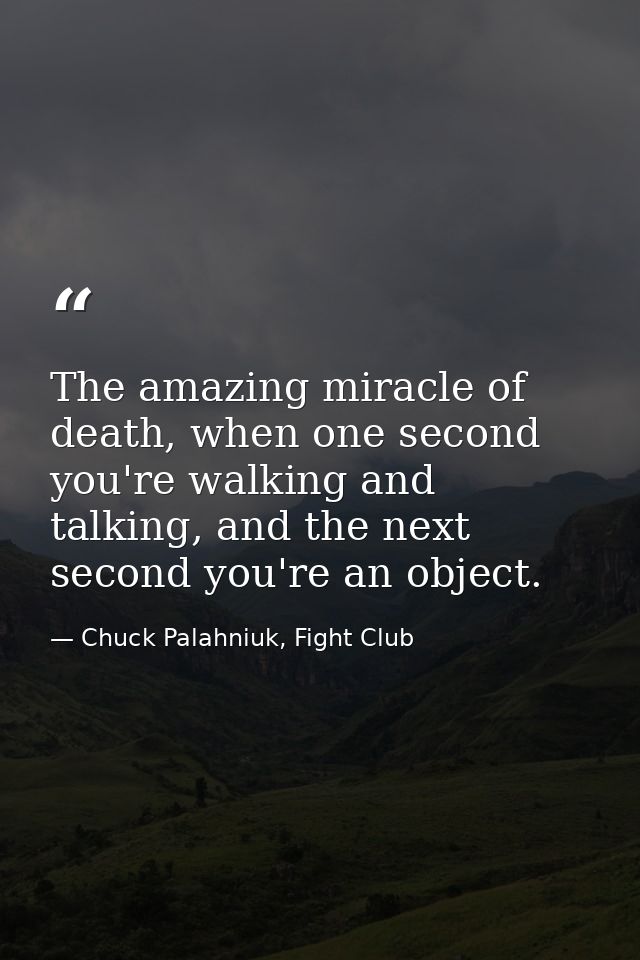 The amazing miracle of death, when one second you're walking and talking, and the next second you're an object. — Chuck Palahniuk, Fight Club