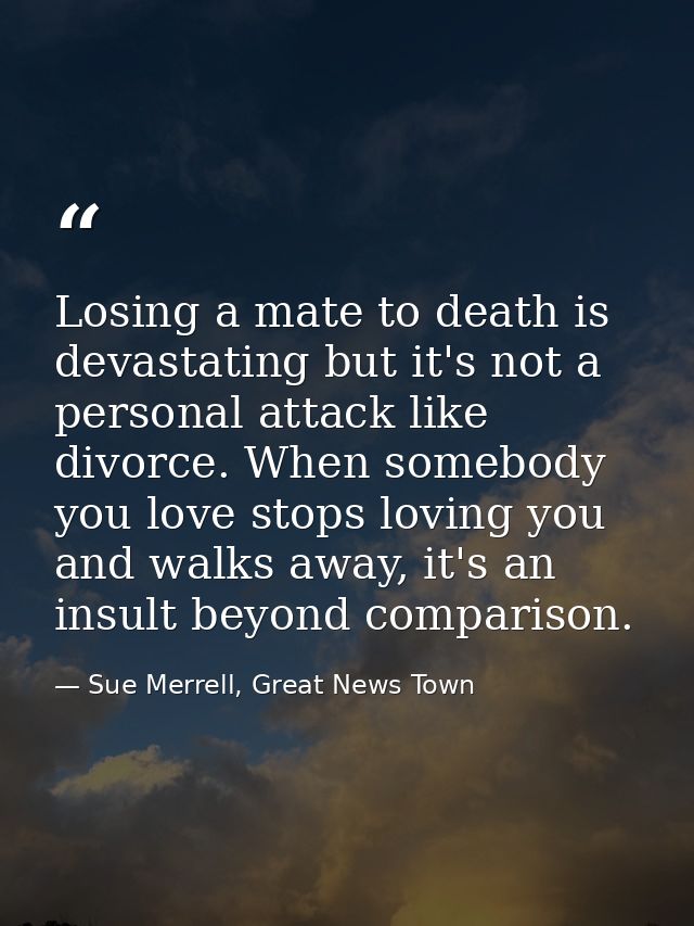 Losing a mate to death is devastating but it's not a personal attack like divorce. When somebody you love stops loving y — Sue Merrell, Great News Town