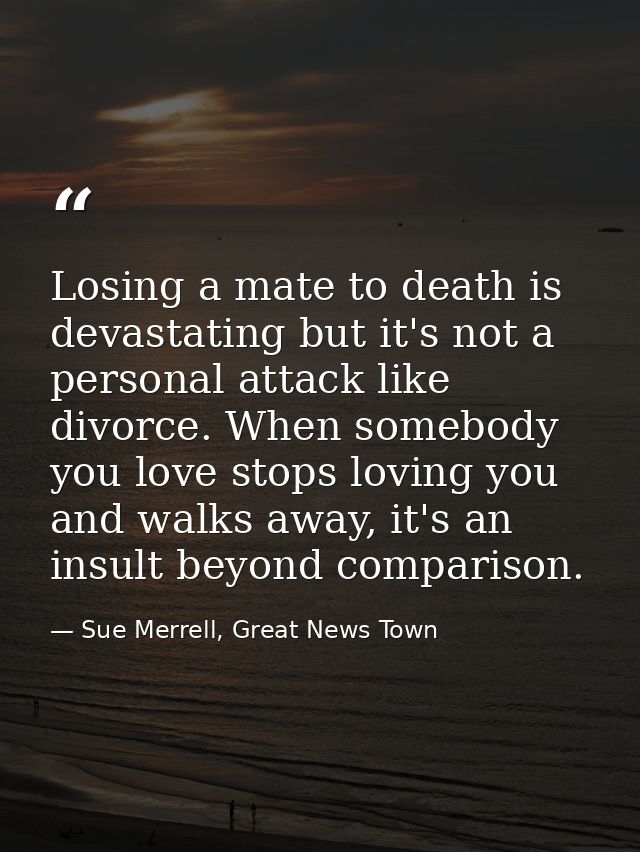 Losing a mate to death is devastating but it's not a personal attack like divorce. When somebody you love stops loving y — Sue Merrell, Great News Town