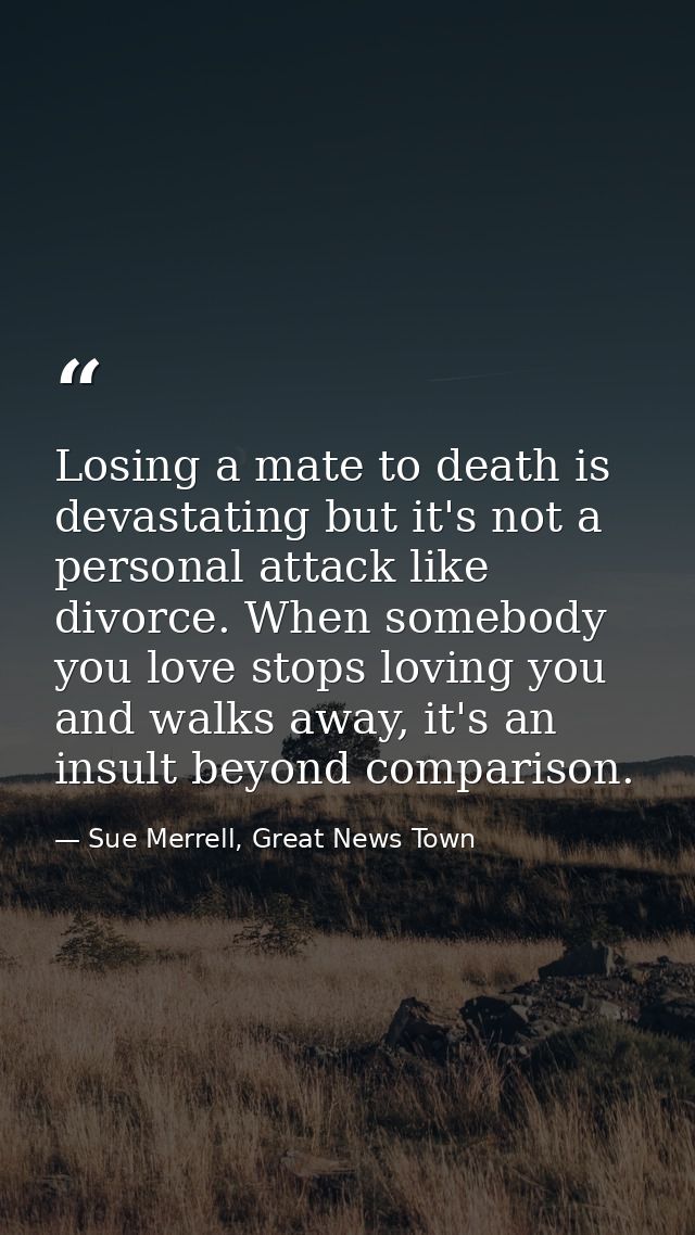 Losing a mate to death is devastating but it's not a personal attack like divorce. When somebody you love stops loving y — Sue Merrell, Great News Town