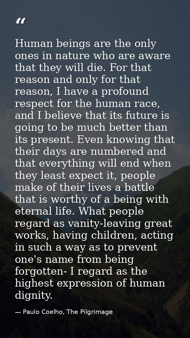 Human beings are the only ones in nature who are aware that they will die. For that reason and only for that reason, I h — Paulo Coelho, The Pilgrimage