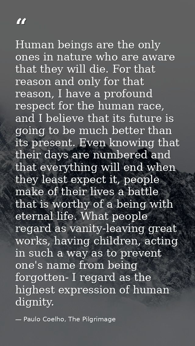 Human beings are the only ones in nature who are aware that they will die. For that reason and only for that reason, I h — Paulo Coelho, The Pilgrimage