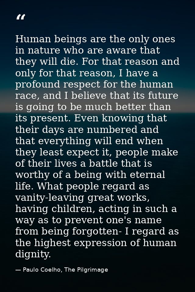 Human beings are the only ones in nature who are aware that they will die. For that reason and only for that reason, I h — Paulo Coelho, The Pilgrimage