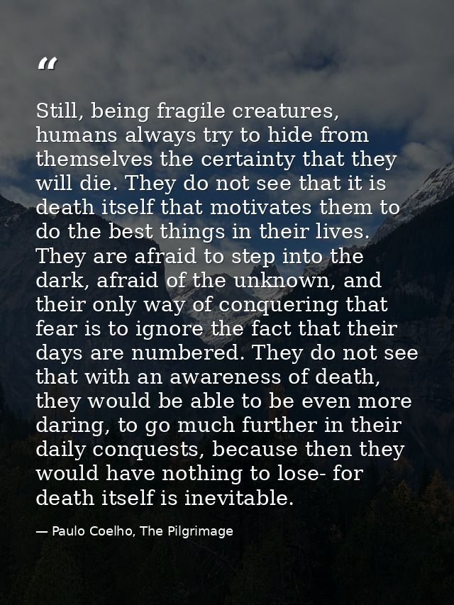 Still, being fragile creatures, humans always try to hide from themselves the certainty that they will die. They do not  — Paulo Coelho, The Pilgrimage