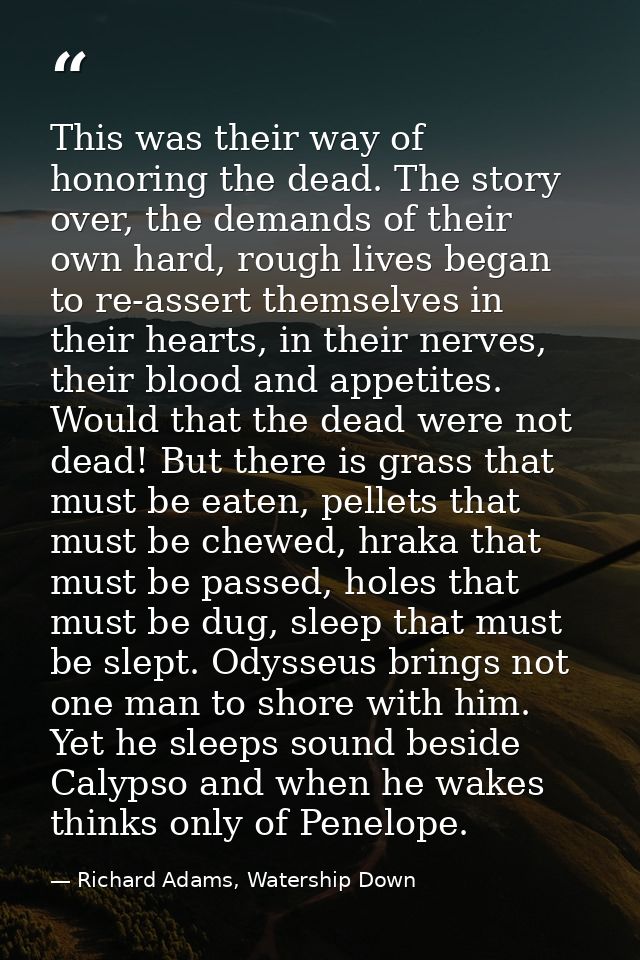 This was their way of honoring the dead. The story over, the demands of their own hard, rough lives began to re-assert t — Richard Adams, Watership Down
