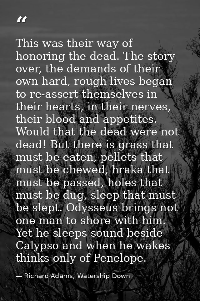 This was their way of honoring the dead. The story over, the demands of their own hard, rough lives began to re-assert t — Richard Adams, Watership Down