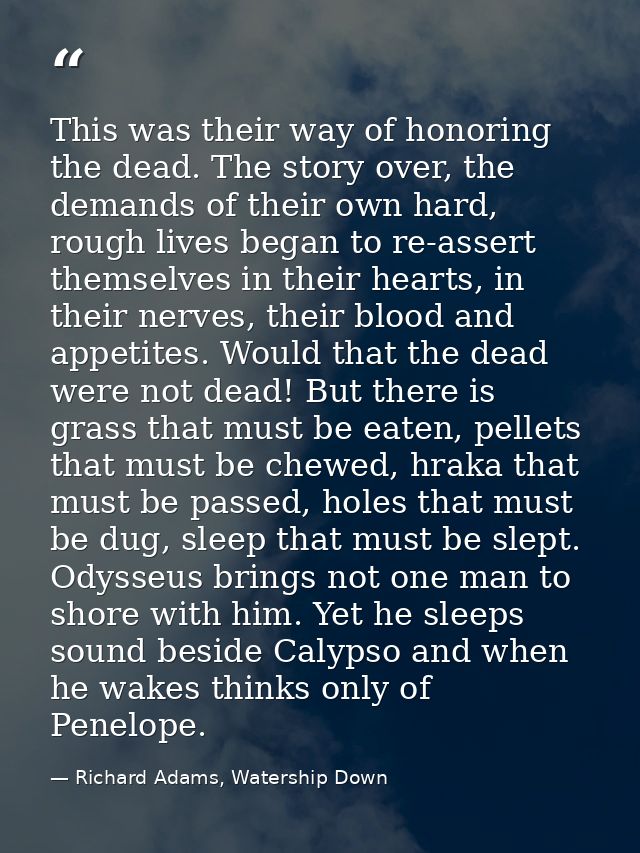 This was their way of honoring the dead. The story over, the demands of their own hard, rough lives began to re-assert t — Richard Adams, Watership Down
